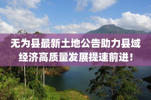 無(wú)為縣最新土地公告助力縣域經(jīng)濟(jì)高質(zhì)量發(fā)展提速前進(jìn)！