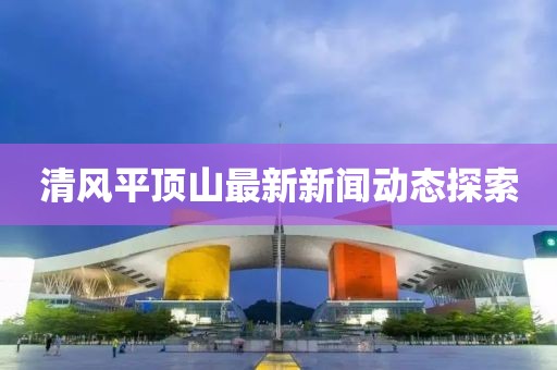 清風(fēng)平頂山最新新聞動(dòng)態(tài)探索