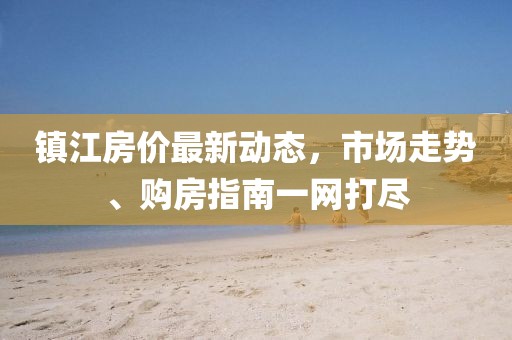 鎮(zhèn)江房價最新動態(tài)，市場走勢、購房指南一網打盡