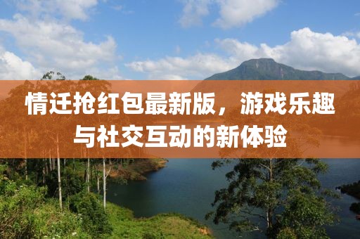 情遷搶紅包最新版，游戲樂趣與社交互動的新體驗(yàn)