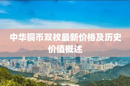 中華銅幣雙枚最新價格及歷史價值概述