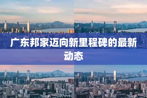 廣東邦家邁向新里程碑的最新動(dòng)態(tài)