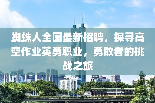 蜘蛛人全國最新招聘，探尋高空作業(yè)英勇職業(yè)，勇敢者的挑戰(zhàn)之旅