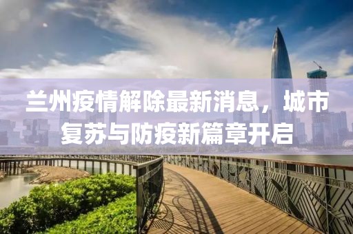 蘭州疫情解除最新消息，城市復(fù)蘇與防疫新篇章開啟
