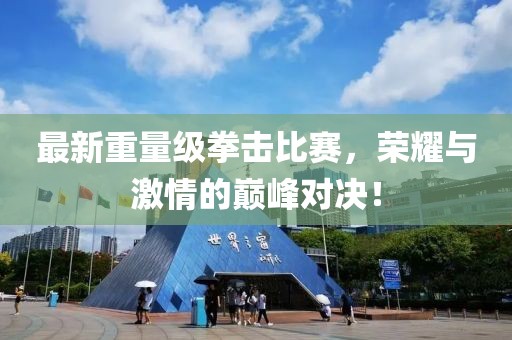 最新重量級拳擊比賽，榮耀與激情的巔峰對決！