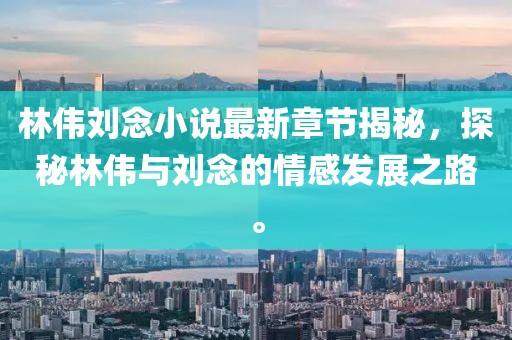 林偉劉念小說最新章節(jié)揭秘，探秘林偉與劉念的情感發(fā)展之路。