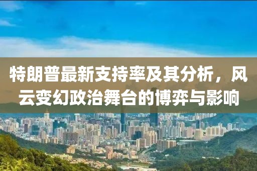 特朗普最新支持率及其分析，風(fēng)云變幻政治舞臺(tái)的博弈與影響