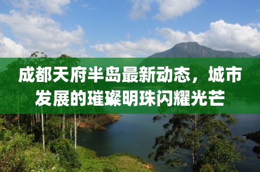 成都天府半島最新動態(tài)，城市發(fā)展的璀璨明珠閃耀光芒