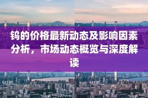 鎢的價格最新動態(tài)及影響因素分析，市場動態(tài)概覽與深度解讀