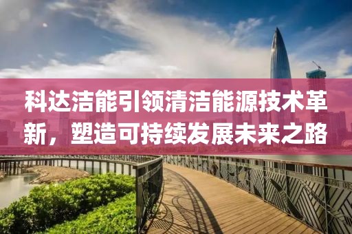 科達(dá)潔能引領(lǐng)清潔能源技術(shù)革新，塑造可持續(xù)發(fā)展未來之路