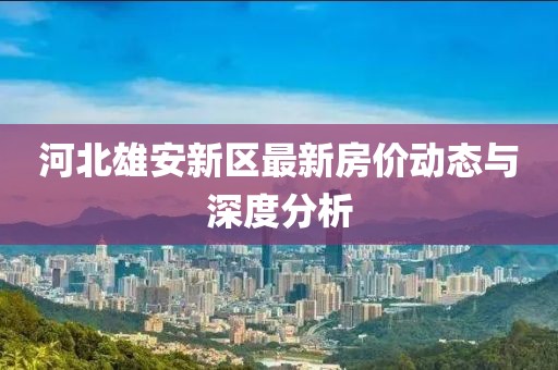 河北雄安新區(qū)最新房價動態(tài)與深度分析