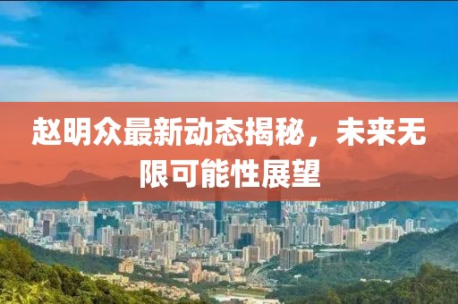 趙明眾最新動態(tài)揭秘，未來無限可能性展望