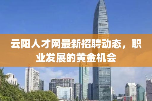 云陽(yáng)人才網(wǎng)最新招聘動(dòng)態(tài)，職業(yè)發(fā)展的黃金機(jī)會(huì)
