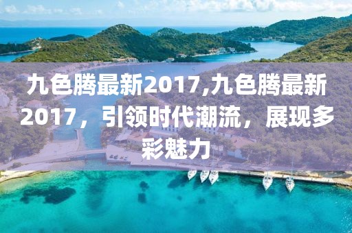 九色騰最新2017,九色騰最新2017，引領時代潮流，展現(xiàn)多彩魅力