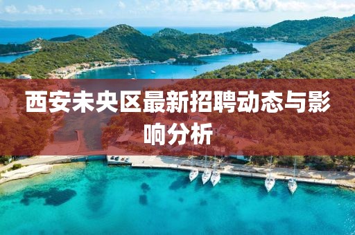 西安未央?yún)^(qū)最新招聘動(dòng)態(tài)與影響分析