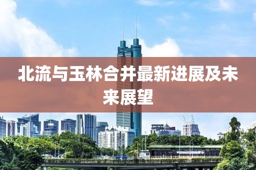 北流與玉林合并最新進(jìn)展及未來(lái)展望