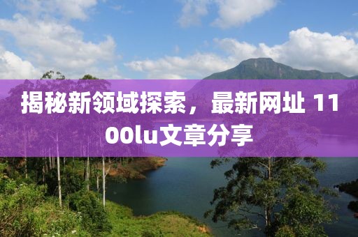 揭秘新領(lǐng)域探索，最新網(wǎng)址 1100lu文章分享