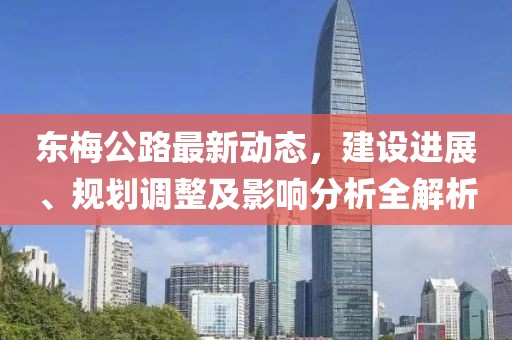 東梅公路最新動(dòng)態(tài)，建設(shè)進(jìn)展、規(guī)劃調(diào)整及影響分析全解析