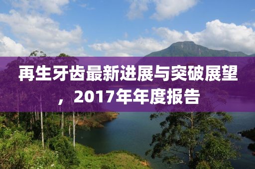 再生牙齒最新進展與突破展望，2017年年度報告