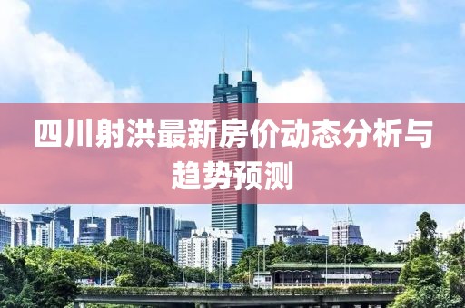 四川射洪最新房價動態(tài)分析與趨勢預測