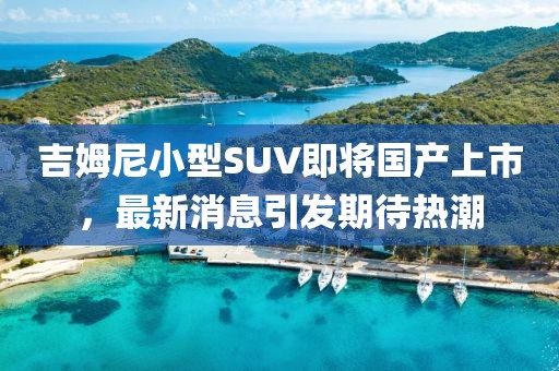 吉姆尼小型SUV即將國產(chǎn)上市，最新消息引發(fā)期待熱潮