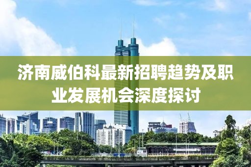 濟(jì)南威伯科最新招聘趨勢(shì)及職業(yè)發(fā)展機(jī)會(huì)深度探討