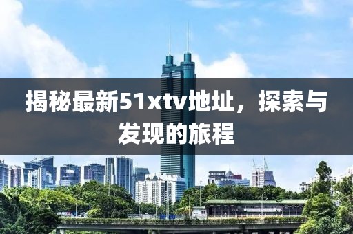 揭秘最新51xtv地址，探索與發(fā)現(xiàn)的旅程