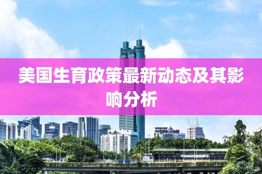 美國生育政策最新動態(tài)及其影響分析