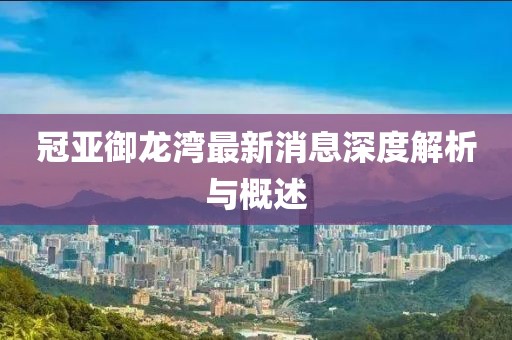 冠亞御龍灣最新消息深度解析與概述