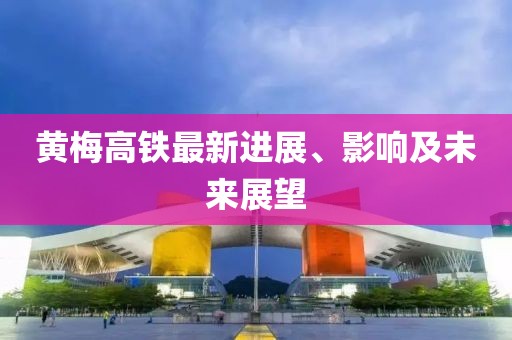 黃梅高鐵最新進(jìn)展、影響及未來(lái)展望