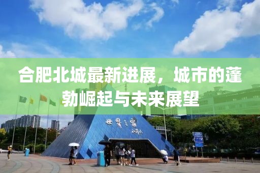 合肥北城最新進展，城市的蓬勃崛起與未來展望