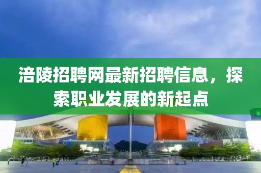 涪陵招聘網(wǎng)最新招聘信息，探索職業(yè)發(fā)展的新起點