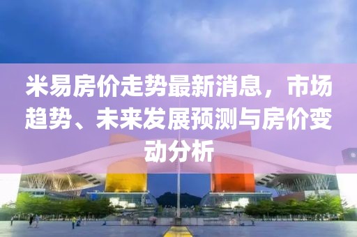 米易房價走勢最新消息，市場趨勢、未來發(fā)展預測與房價變動分析