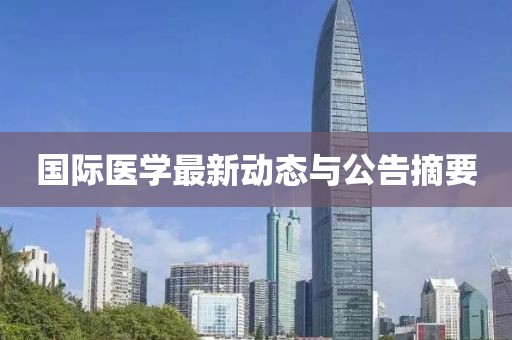 國際醫(yī)學最新動態(tài)與公告摘要