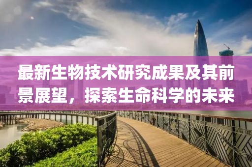 最新生物技術(shù)研究成果及其前景展望，探索生命科學(xué)的未來