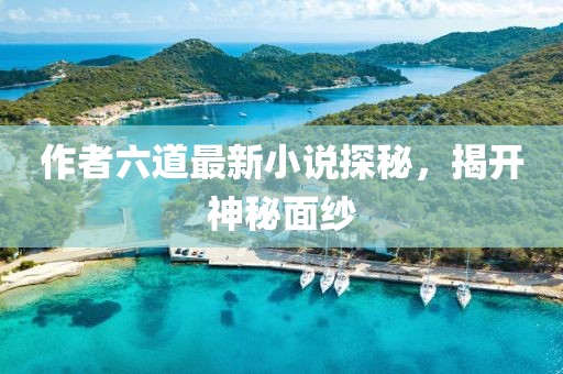 作者六道最新小說探秘，揭開神秘面紗
