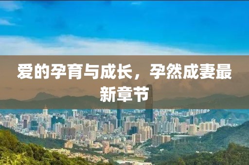 愛的孕育與成長，孕然成妻最新章節(jié)