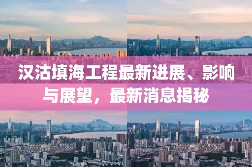 漢沽填海工程最新進(jìn)展、影響與展望，最新消息揭秘