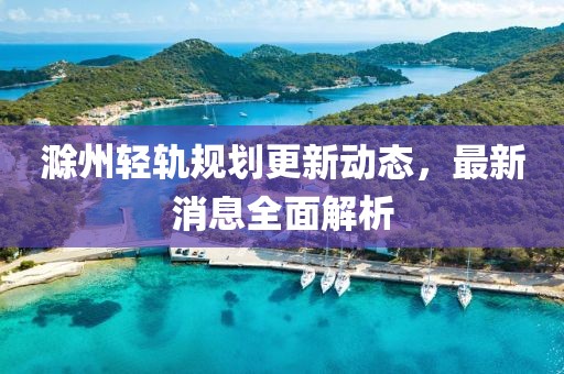 滁州輕軌規(guī)劃更新動(dòng)態(tài)，最新消息全面解析