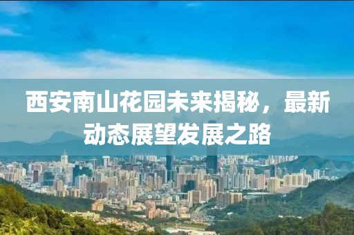 西安南山花園未來(lái)揭秘，最新動(dòng)態(tài)展望發(fā)展之路