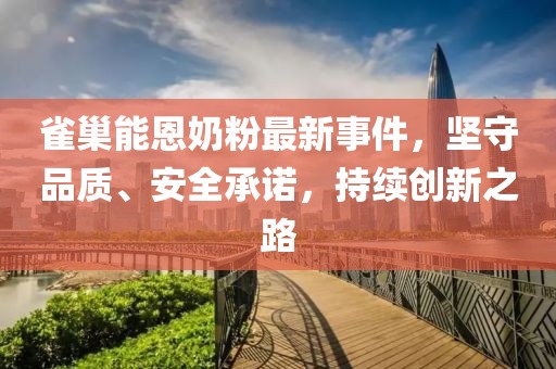 雀巢能恩奶粉最新事件，堅(jiān)守品質(zhì)、安全承諾，持續(xù)創(chuàng)新之路
