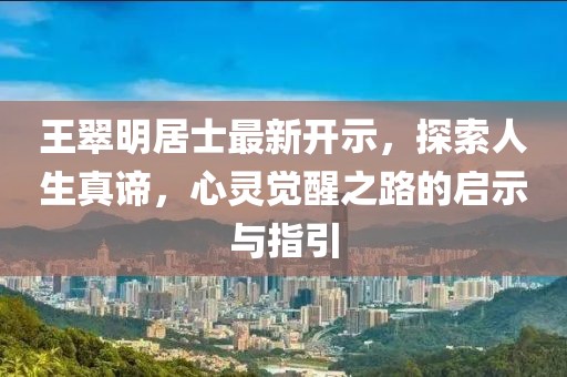 王翠明居士最新開(kāi)示，探索人生真諦，心靈覺(jué)醒之路的啟示與指引