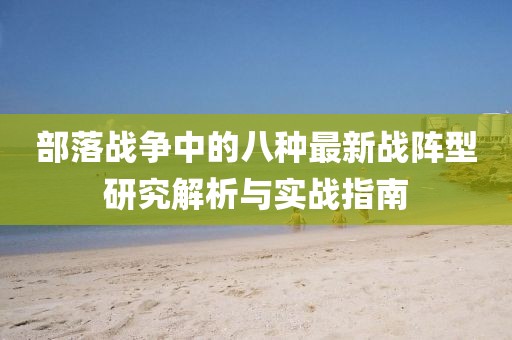 部落戰(zhàn)爭(zhēng)中的八種最新戰(zhàn)陣型研究解析與實(shí)戰(zhàn)指南