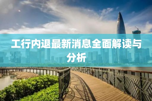工行內(nèi)退最新消息全面解讀與分析