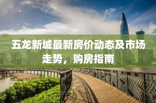 五龍新城最新房價(jià)動態(tài)及市場走勢，購房指南