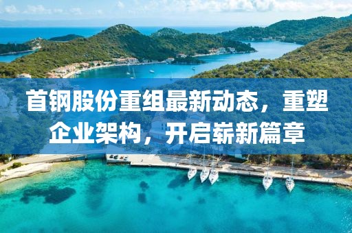 首鋼股份重組最新動態(tài)，重塑企業(yè)架構(gòu)，開啟嶄新篇章