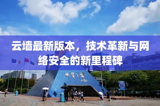 云墻最新版本，技術(shù)革新與網(wǎng)絡(luò)安全的新里程碑