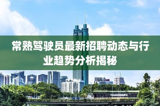 常熟駕駛員最新招聘動(dòng)態(tài)與行業(yè)趨勢(shì)分析揭秘