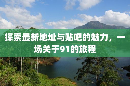 探索最新地址與貼吧的魅力，一場關(guān)于91的旅程