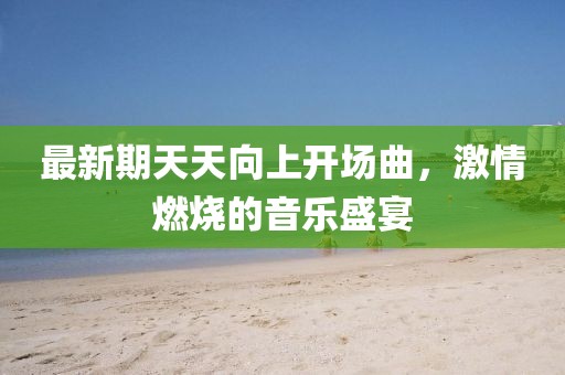 最新期天天向上開場曲，激情燃燒的音樂盛宴